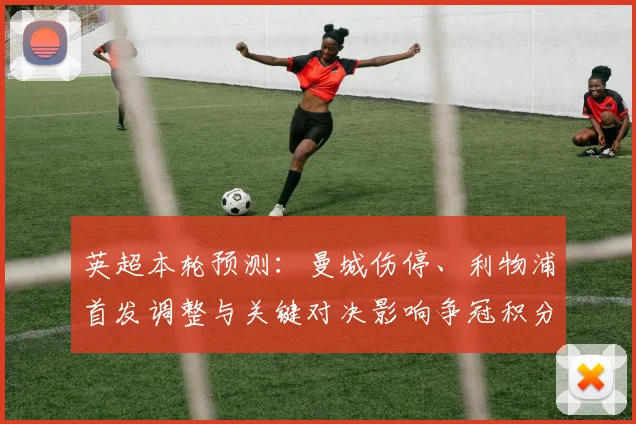 英超本轮预测：曼城伤停、利物浦首发调整与关键对决影响争冠积分排名