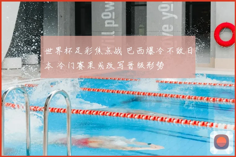 世界杯足彩焦点战 巴西爆冷不敌日本 冷门赛果或改写晋级形势