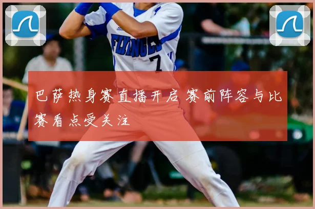 巴萨热身赛直播开启 赛前阵容与比赛看点受关注