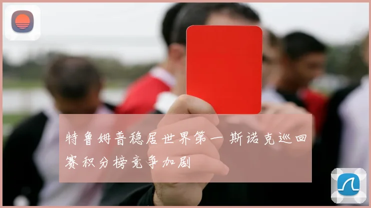 特鲁姆普稳居世界第一 斯诺克巡回赛积分榜竞争加剧