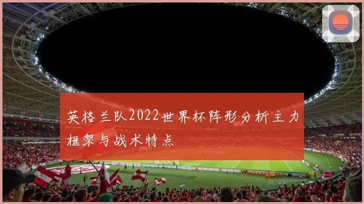 英格兰队2022世界杯阵形分析主力框架与战术特点