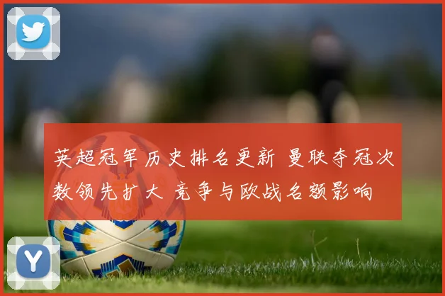 英超冠军历史排名更新 曼联夺冠次数领先扩大 竞争与欧战名额影响