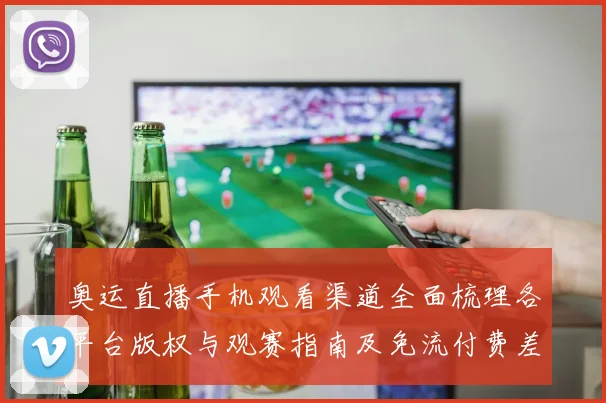 奥运直播手机观看渠道全面梳理各平台版权与观赛指南及免流付费差异