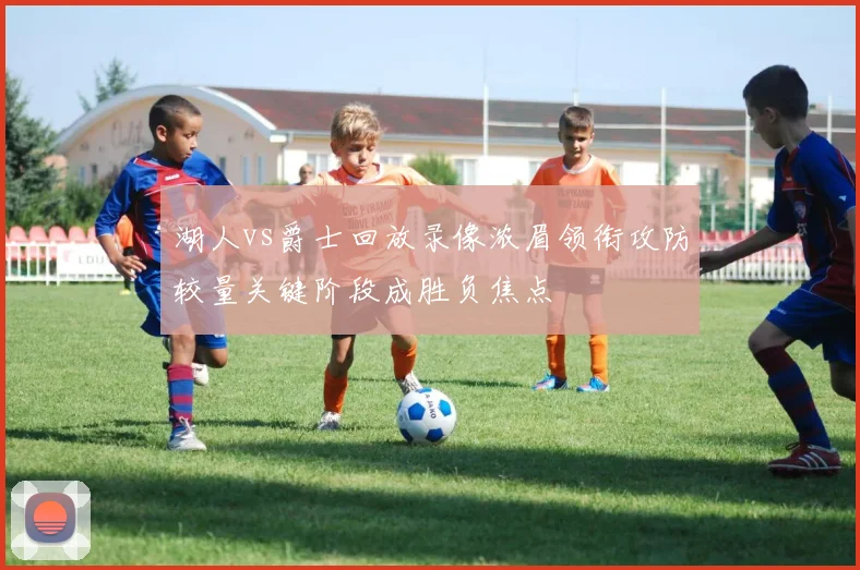 湖人vs爵士回放录像浓眉领衔攻防较量关键阶段成胜负焦点