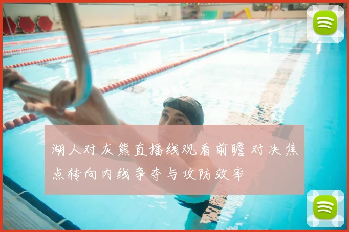 湖人对灰熊直播线观看前瞻 对决焦点转向内线争夺与攻防效率