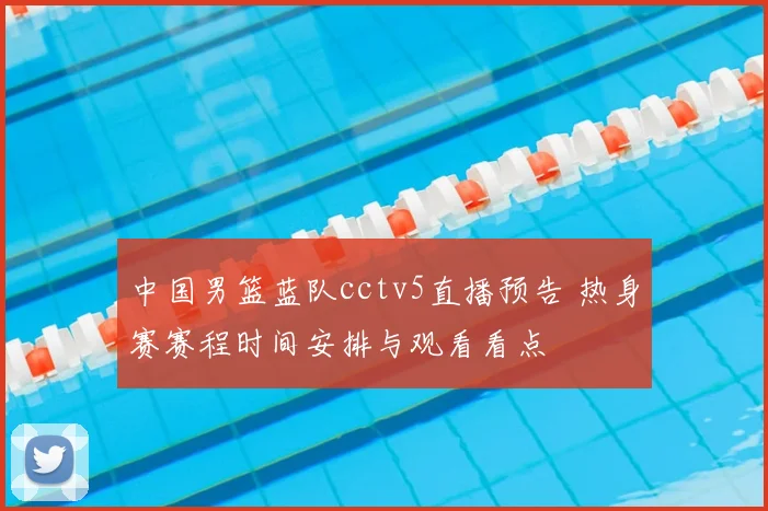 中国男篮蓝队cctv5直播预告 热身赛赛程时间安排与观看看点