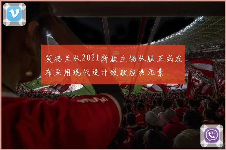 英格兰队2021新款主场队服正式发布采用现代设计致敬经典元素