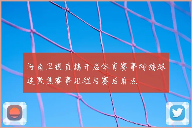河南卫视直播开启体育赛事转播球迷聚焦赛事进程与赛后看点