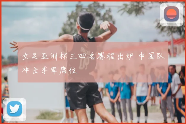 女足亚洲杯三四名赛程出炉 中国队冲击季军席位