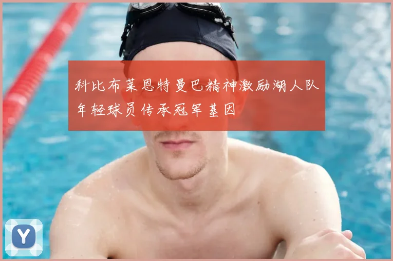 科比布莱恩特曼巴精神激励湖人队年轻球员传承冠军基因