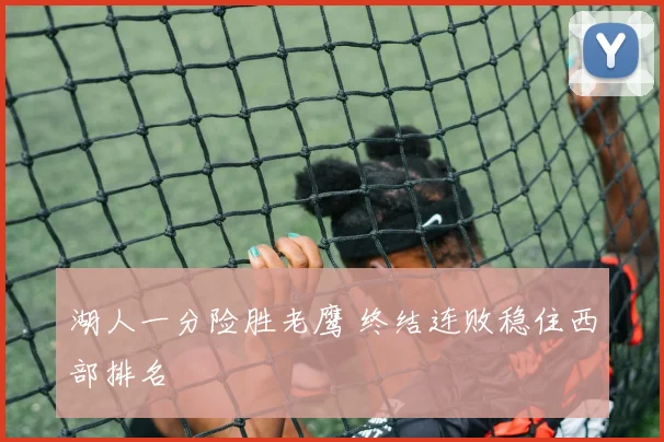 湖人一分险胜老鹰 终结连败稳住西部排名