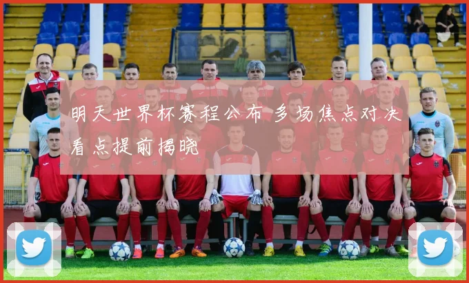明天世界杯赛程公布 多场焦点对决看点提前揭晓