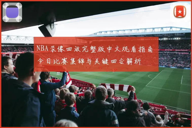 NBA录像回放完整版中文观看指南 今日比赛集锦与关键回合解析