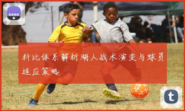 科比体系解析湖人战术演变与球员适应策略