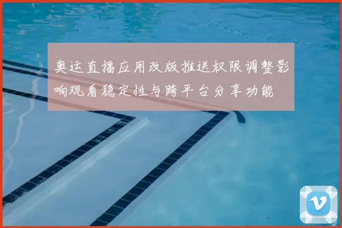 奥运直播应用改版推送权限调整影响观看稳定性与跨平台分享功能