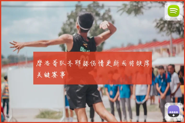 摩洛哥队齐耶赫伤情更新或将缺席关键赛事