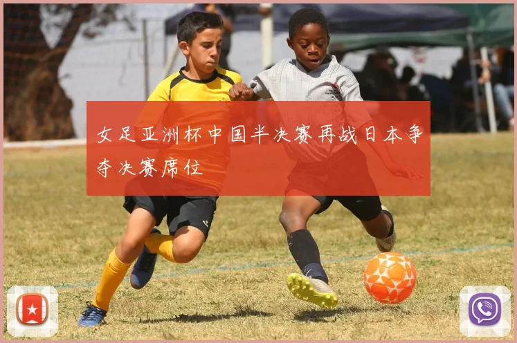 女足亚洲杯中国半决赛再战日本争夺决赛席位