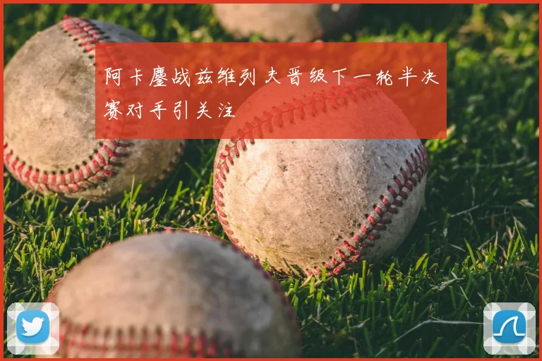 阿卡鏖战兹维列夫晋级下一轮半决赛对手引关注