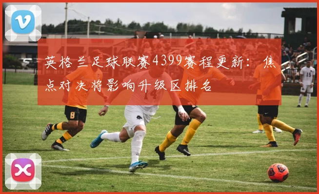 英格兰足球联赛4399赛程更新:焦点对决将影响升级区排名